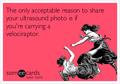 The only acceptable reason to share
your ultrasound photo is if
you're carrying a
velociraptor.