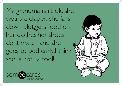 My grandma isn't old,she
wears a diaper, she falls
down alot,gets food on
her clothes,her shoes
dont match and she
goes to bed early.I think
she is pretty cool!