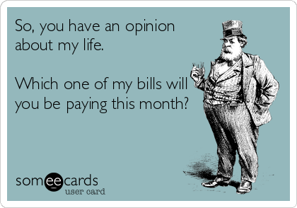 So, you have an opinion
about my life.

Which one of my bills will
you be paying this month?