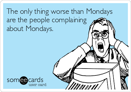 The only thing worse than Mondays are the people complaining about ...