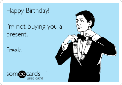 Happy Birthday!

I'm not buying you a
present.

Freak.