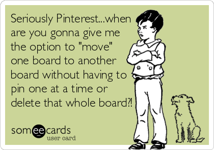 Seriously Pinterest...when
are you gonna give me
the option to "move"
one board to another
board without having to
pin one at a time or
delete that whole board?!