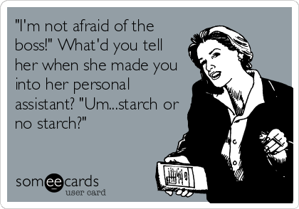"I'm not afraid of the
boss!" What'd you tell
her when she made you
into her personal
assistant? "Um...starch or
no starch?"