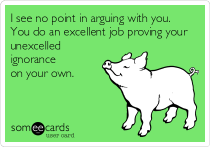 I see no point in arguing with you. 
You do an excellent job proving your
unexcelled
ignorance 
on your own.