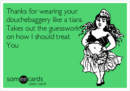 Thanks for wearing your
douchebaggery like a tiara.
Takes out the guesswork
on how I should treat
You