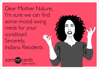 Dear Mother Nature,
I'm sure we can find
some mood swing
meds for your
condition!
Sincerely,
Indiana Residents