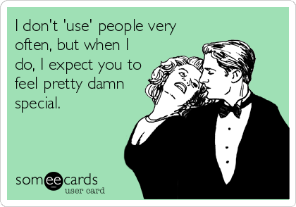 I don't 'use' people very
often, but when I
do, I expect you to
feel pretty damn
special.