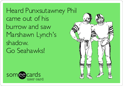 Heard Punxsutawney Phil  
came out of his
burrow and saw
Marshawn Lynch's
shadow.                        
Go Seahawks!