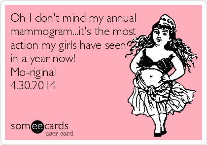 Oh I don't mind my annual
mammogram...it's the most
action my girls have seen
in a year now!
Mo-riginal
4.30.2014