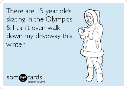 There are 15 year olds
skating in the Olympics
& I can't even walk
down my driveway this
winter.