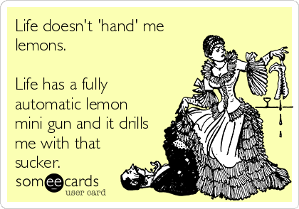 Life doesn't 'hand' me
lemons. 

Life has a fully
automatic lemon
mini gun and it drills
me with that
sucker.
