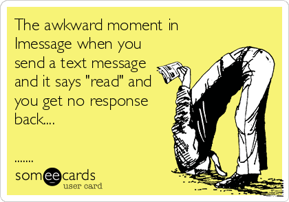 The awkward moment in
Imessage when you
send a text message
and it says "read" and
you get no response
back.... 

.......