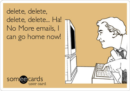 delete, delete,
delete, delete... Ha!
No More emails, I
can go home now!