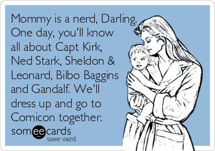 Mommy is a nerd, Darling.
One day, you'll know
all about Capt Kirk,
Ned Stark, Sheldon &
Leonard, Bilbo Baggins
and Gandalf. We'll
dress up and go to
Comicon together.
