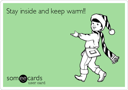Stay inside and keep warm!!