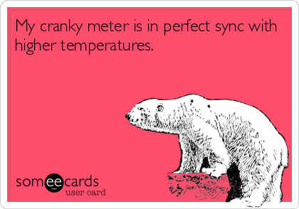 My cranky meter is in perfect sync with
higher temperatures.