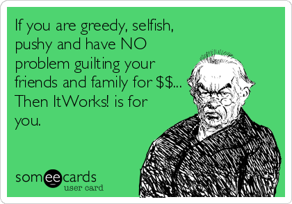 If you are greedy, selfish,
pushy and have NO
problem guilting your
friends and family for $$...
Then ItWorks! is for
you.