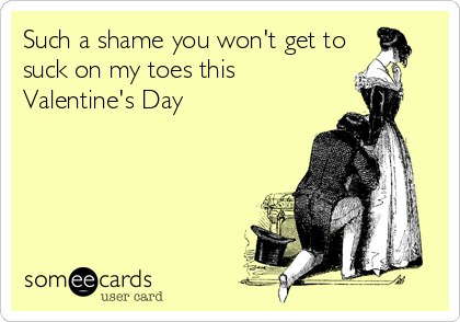 Such A Shame You Wont Get To Suck On My Toes This Valentines Day Such A Shame You Wont Get To Suck On My Toes This Valentines Day