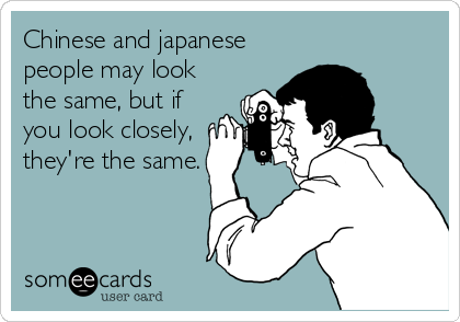 Chinese and japanese
people may look
the same, but if
you look closely,
they're the same.