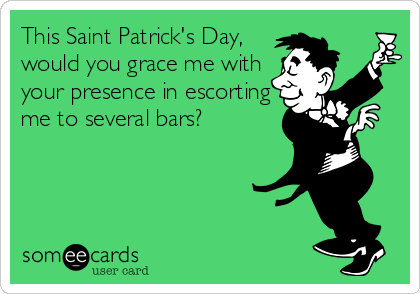 This Saint Patrick's Day,
would you grace me with
your presence in escorting
me to several bars?