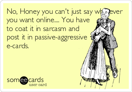 No, Honey you can't just say whatever
you want online.... You have
to coat it in sarcasm and
post it in passive-aggressive
e-cards.