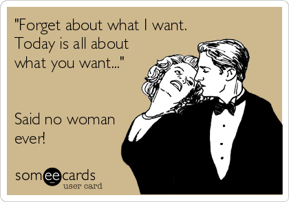 "Forget about what I want.
Today is all about
what you want..."


Said no woman
ever!
