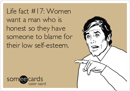 Life fact #17: Women
want a man who is
honest so they have
someone to blame for
their low self-esteem.
