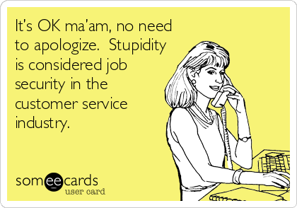 It’s OK ma’am, no need
to apologize.  Stupidity
is considered job
security in the
customer service
industry.