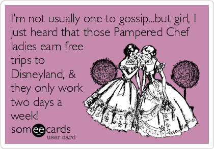 I'm not usually one to gossip...but girl, I
just heard that those Pampered Chef
ladies earn free
trips to
Disneyland, &
they only work
two days a
week!