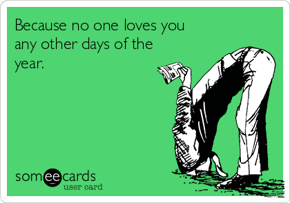 Because no one loves you
any other days of the
year.