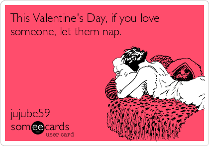 This Valentine's Day, if you love
someone, let them nap.





jujube59