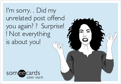 I'm sorry. . Did my
unrelated post offend
you again? ?  Surprise!
! Not everything
is about you!
