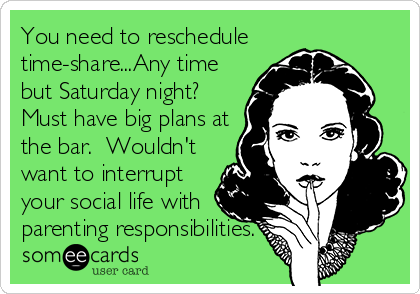 You need to reschedule
time-share...Any time
but Saturday night? 
Must have big plans at
the bar.  Wouldn't
want to interrupt
your social life with
parenting responsibilities.