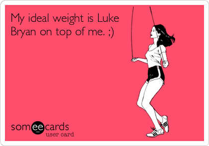 My ideal weight is Luke
Bryan on top of me. ;)
