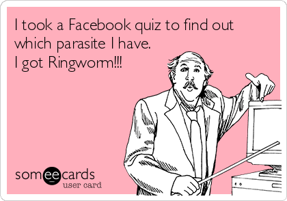 I took a Facebook quiz to find out
which parasite I have.
I got Ringworm!!!