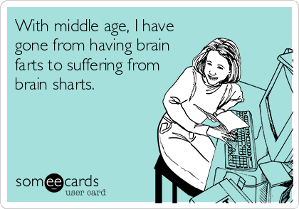 With middle age, I have
gone from having brain
farts to suffering from
brain sharts.