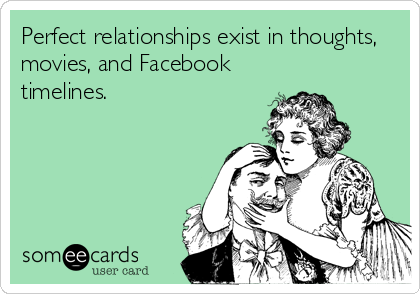 Perfect relationships exist in thoughts,
movies, and Facebook
timelines.