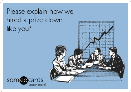 Please explain how we
hired a prize clown
like you?