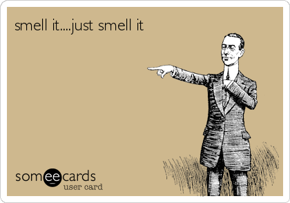 smell it....just smell it