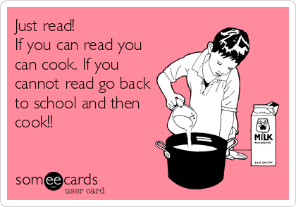 Just read!
If you can read you
can cook. If you
cannot read go back
to school and then
cook!!