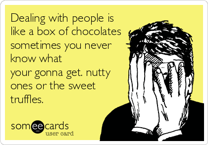 Dealing with people is
like a box of chocolates 
sometimes you never
know what
your gonna get. nutty
ones or the sweet
truffles.