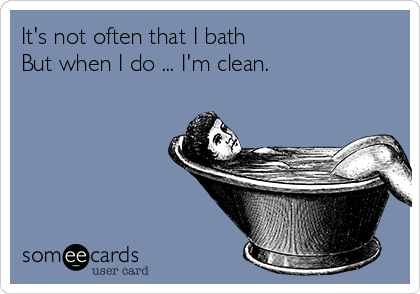 It's not often that I bath
But when I do ... I'm clean.