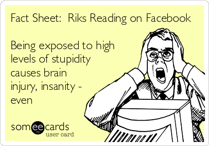 Fact Sheet:  Riks Reading on Facebook 

Being exposed to high
levels of stupidity
causes brain
injury, insanity -
even