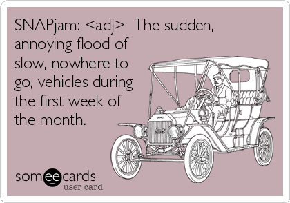 SNAPjam: <adj>  The sudden,
annoying flood of
slow, nowhere to
go, vehicles during
the first week of
the month.