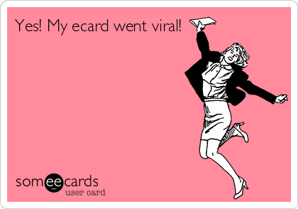 Yes! My ecard went viral!