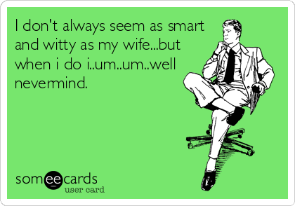 I don't always seem as smart
and witty as my wife...but
when i do i..um..um..well
nevermind.