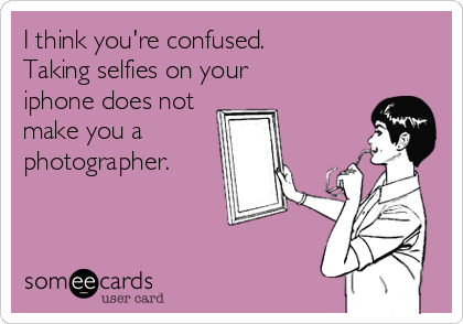 I think you're confused.
Taking selfies on your
iphone does not
make you a
photographer.