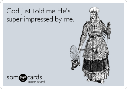God just told me He's
super impressed by me.