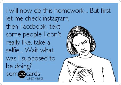 I will now do this homework... But first
let me check instagram,
then Facebook, text
some people I don't
really like, take a
selfie... Wait what
was I supposed to
be doing?