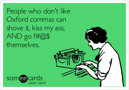 People who don't like Oxford commas can shove it, kiss my ass, AND go f#@$ themselves.